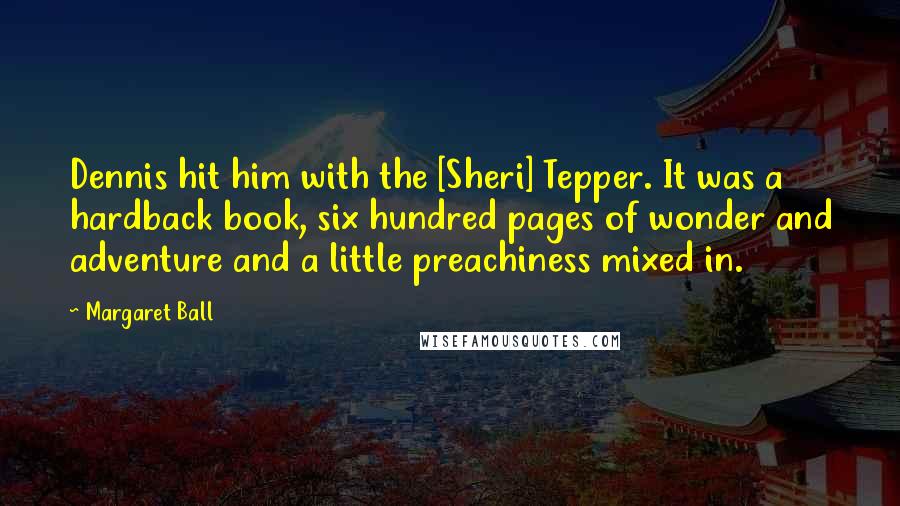 Margaret Ball Quotes: Dennis hit him with the [Sheri] Tepper. It was a hardback book, six hundred pages of wonder and adventure and a little preachiness mixed in.