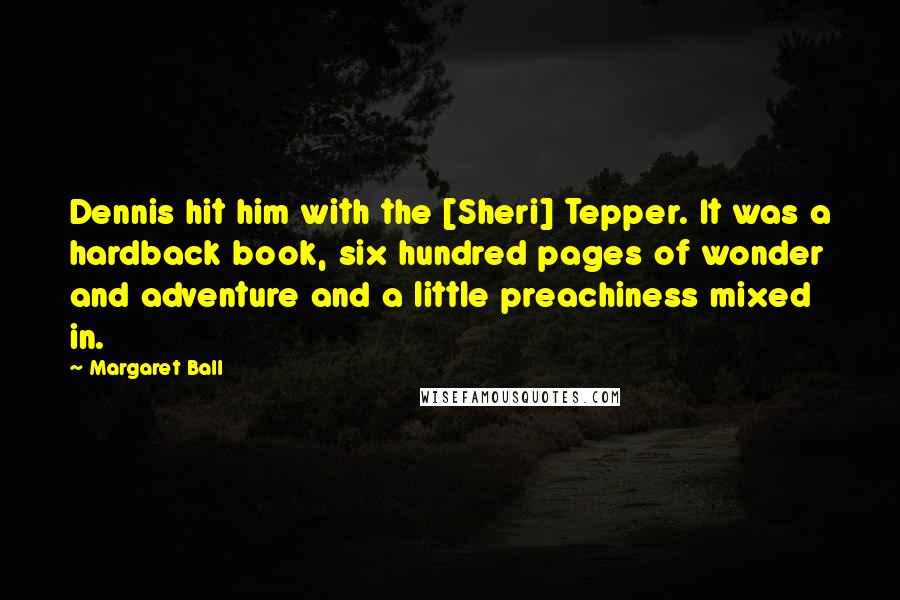 Margaret Ball Quotes: Dennis hit him with the [Sheri] Tepper. It was a hardback book, six hundred pages of wonder and adventure and a little preachiness mixed in.