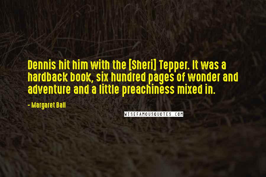 Margaret Ball Quotes: Dennis hit him with the [Sheri] Tepper. It was a hardback book, six hundred pages of wonder and adventure and a little preachiness mixed in.