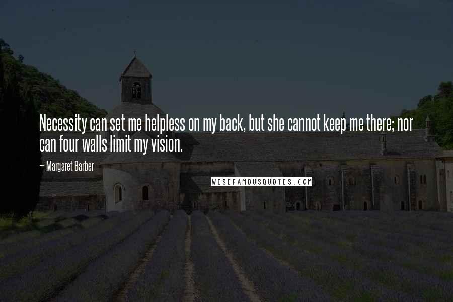 Margaret Barber Quotes: Necessity can set me helpless on my back, but she cannot keep me there; nor can four walls limit my vision.