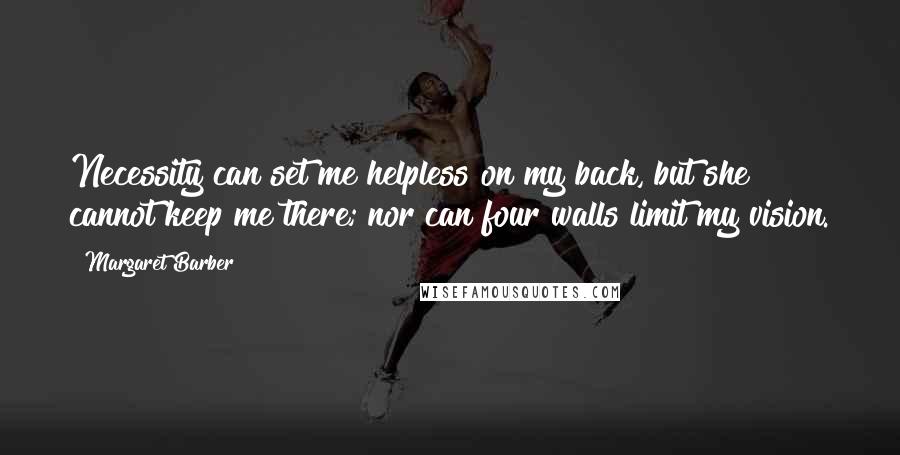 Margaret Barber Quotes: Necessity can set me helpless on my back, but she cannot keep me there; nor can four walls limit my vision.