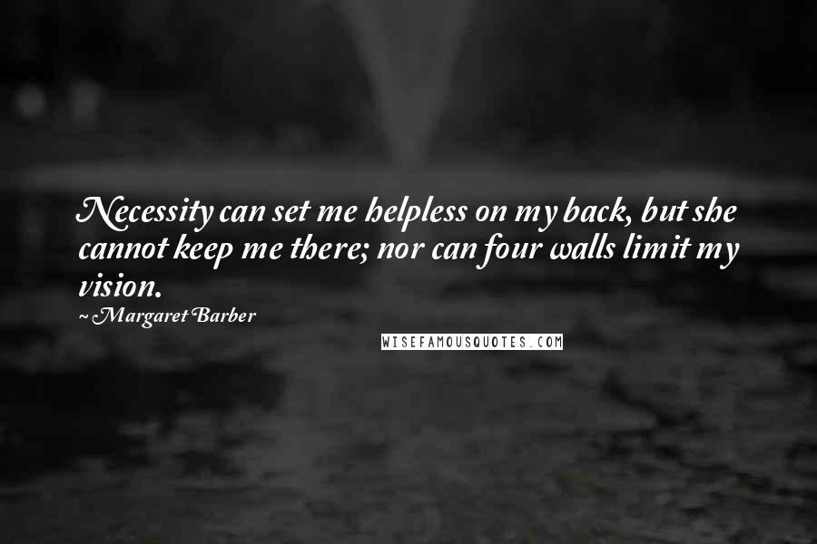 Margaret Barber Quotes: Necessity can set me helpless on my back, but she cannot keep me there; nor can four walls limit my vision.