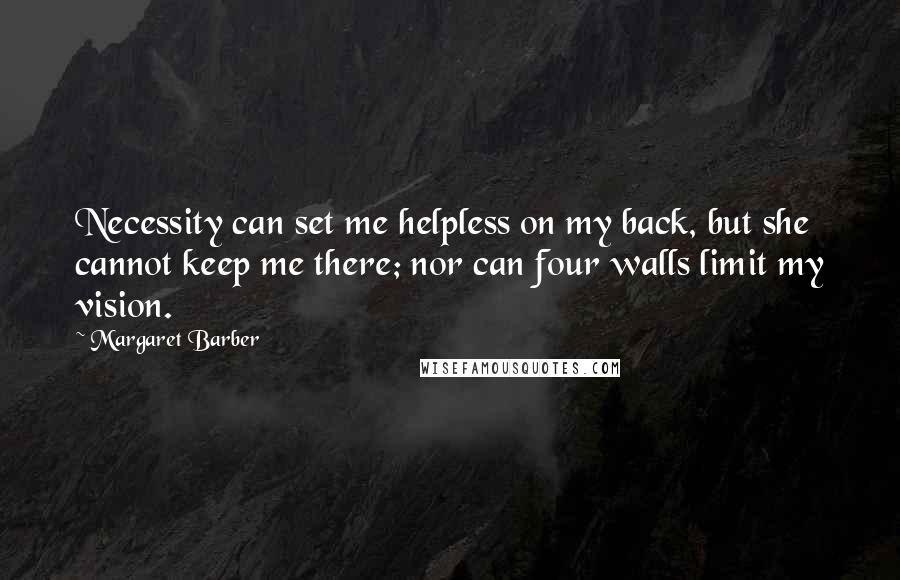 Margaret Barber Quotes: Necessity can set me helpless on my back, but she cannot keep me there; nor can four walls limit my vision.