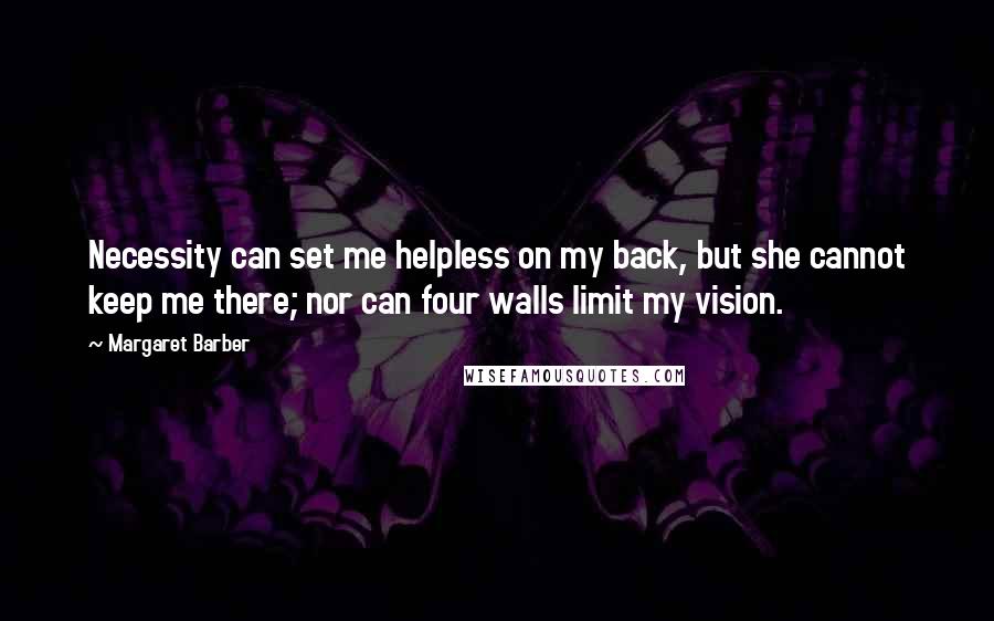 Margaret Barber Quotes: Necessity can set me helpless on my back, but she cannot keep me there; nor can four walls limit my vision.