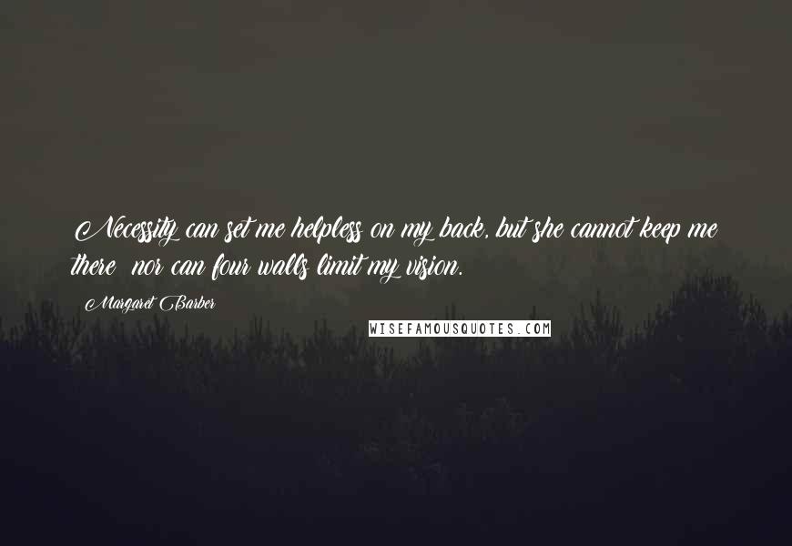 Margaret Barber Quotes: Necessity can set me helpless on my back, but she cannot keep me there; nor can four walls limit my vision.