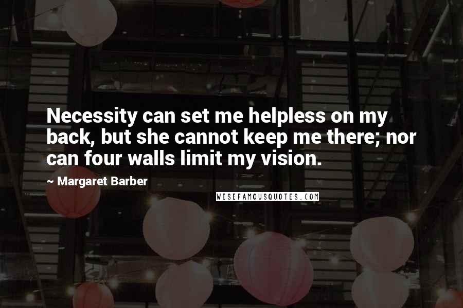 Margaret Barber Quotes: Necessity can set me helpless on my back, but she cannot keep me there; nor can four walls limit my vision.