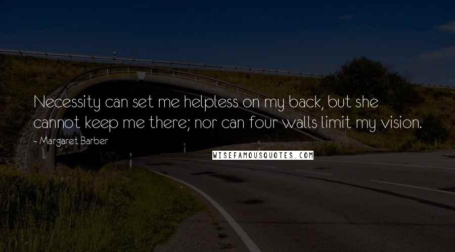 Margaret Barber Quotes: Necessity can set me helpless on my back, but she cannot keep me there; nor can four walls limit my vision.