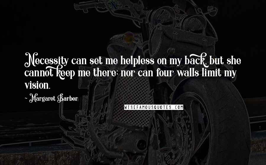 Margaret Barber Quotes: Necessity can set me helpless on my back, but she cannot keep me there; nor can four walls limit my vision.