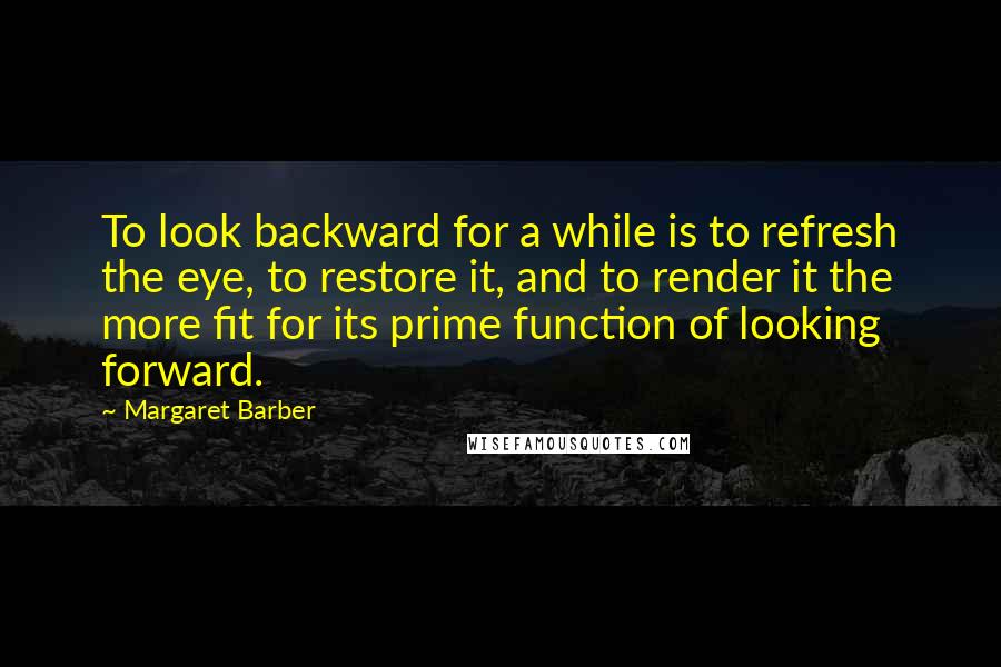 Margaret Barber Quotes: To look backward for a while is to refresh the eye, to restore it, and to render it the more fit for its prime function of looking forward.