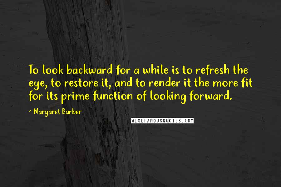 Margaret Barber Quotes: To look backward for a while is to refresh the eye, to restore it, and to render it the more fit for its prime function of looking forward.