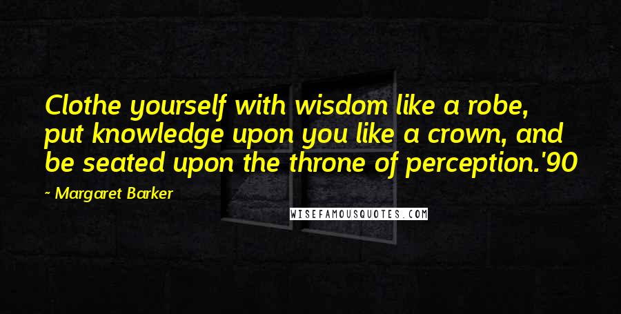 Margaret Barker Quotes: Clothe yourself with wisdom like a robe, put knowledge upon you like a crown, and be seated upon the throne of perception.'90
