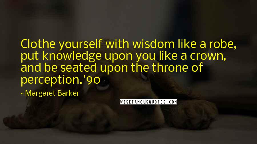 Margaret Barker Quotes: Clothe yourself with wisdom like a robe, put knowledge upon you like a crown, and be seated upon the throne of perception.'90