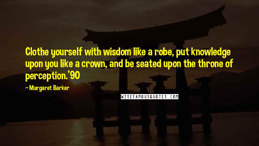 Margaret Barker Quotes: Clothe yourself with wisdom like a robe, put knowledge upon you like a crown, and be seated upon the throne of perception.'90