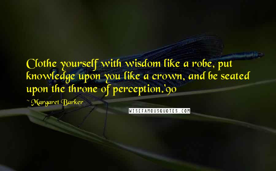 Margaret Barker Quotes: Clothe yourself with wisdom like a robe, put knowledge upon you like a crown, and be seated upon the throne of perception.'90