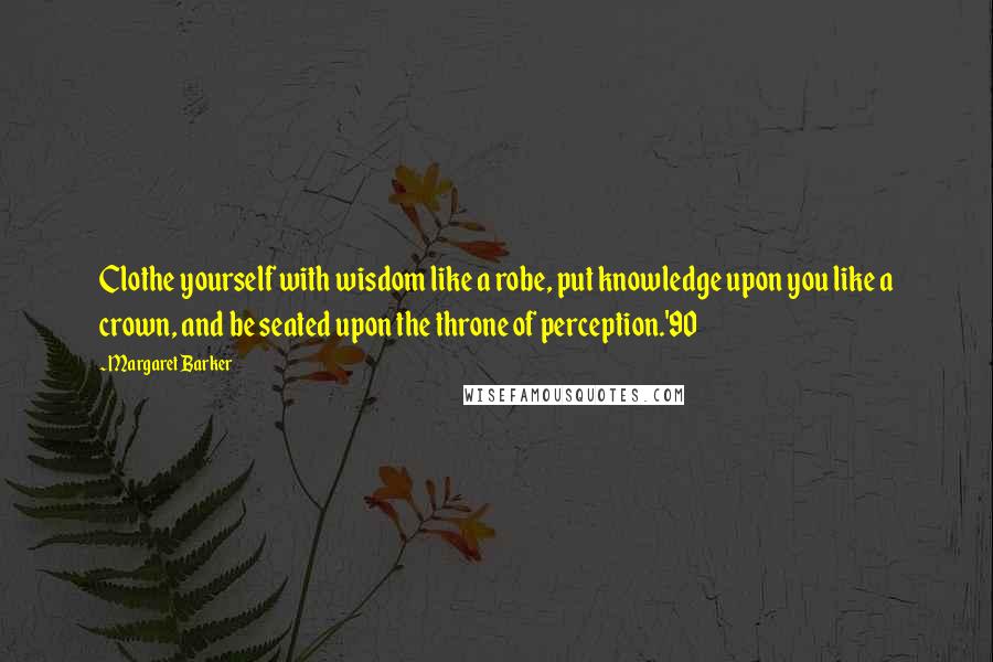 Margaret Barker Quotes: Clothe yourself with wisdom like a robe, put knowledge upon you like a crown, and be seated upon the throne of perception.'90