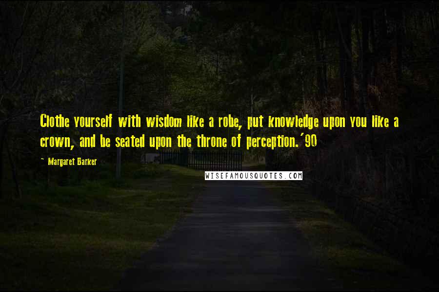 Margaret Barker Quotes: Clothe yourself with wisdom like a robe, put knowledge upon you like a crown, and be seated upon the throne of perception.'90