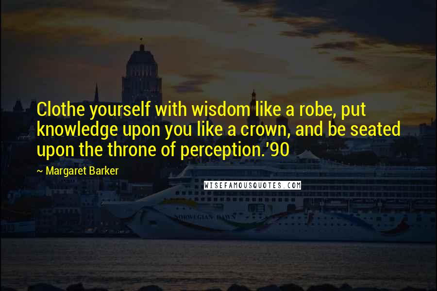 Margaret Barker Quotes: Clothe yourself with wisdom like a robe, put knowledge upon you like a crown, and be seated upon the throne of perception.'90