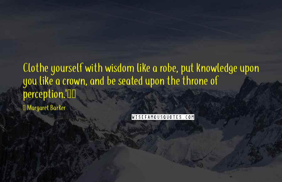 Margaret Barker Quotes: Clothe yourself with wisdom like a robe, put knowledge upon you like a crown, and be seated upon the throne of perception.'90