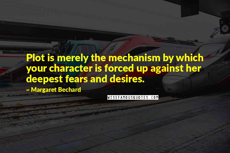 Margaret Bechard Quotes: Plot is merely the mechanism by which your character is forced up against her deepest fears and desires.