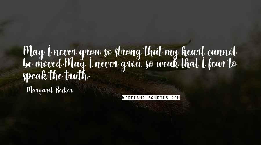 Margaret Becker Quotes: May I never grow so strong that my heart cannot be moved.May I never grow so weak that I fear to speak the truth.