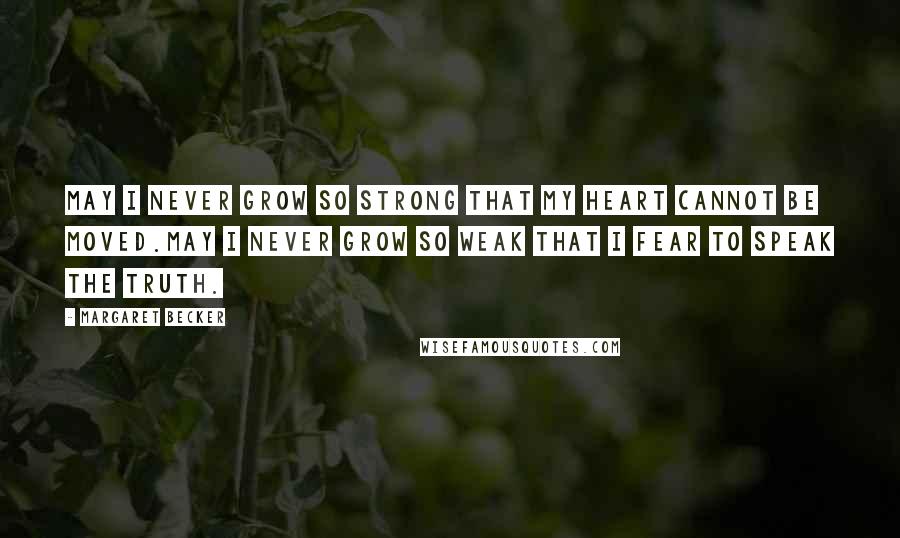 Margaret Becker Quotes: May I never grow so strong that my heart cannot be moved.May I never grow so weak that I fear to speak the truth.