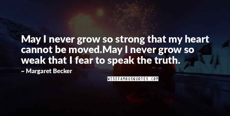 Margaret Becker Quotes: May I never grow so strong that my heart cannot be moved.May I never grow so weak that I fear to speak the truth.