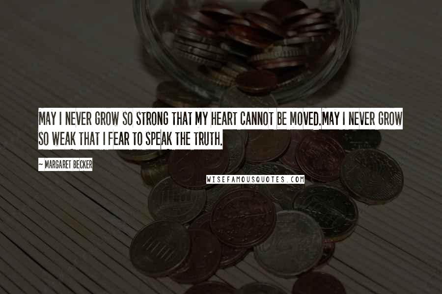 Margaret Becker Quotes: May I never grow so strong that my heart cannot be moved.May I never grow so weak that I fear to speak the truth.