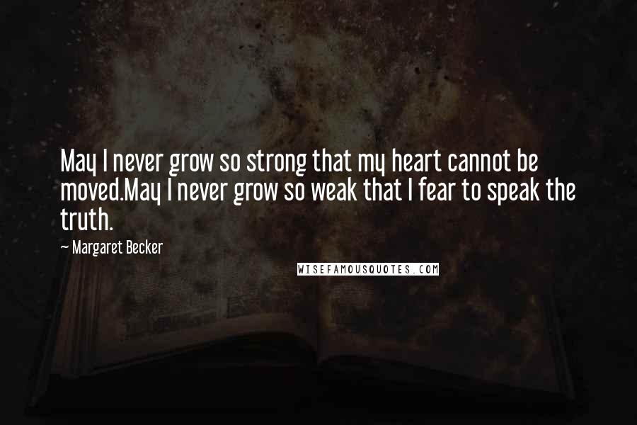 Margaret Becker Quotes: May I never grow so strong that my heart cannot be moved.May I never grow so weak that I fear to speak the truth.