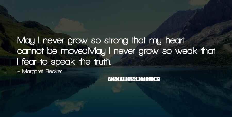 Margaret Becker Quotes: May I never grow so strong that my heart cannot be moved.May I never grow so weak that I fear to speak the truth.