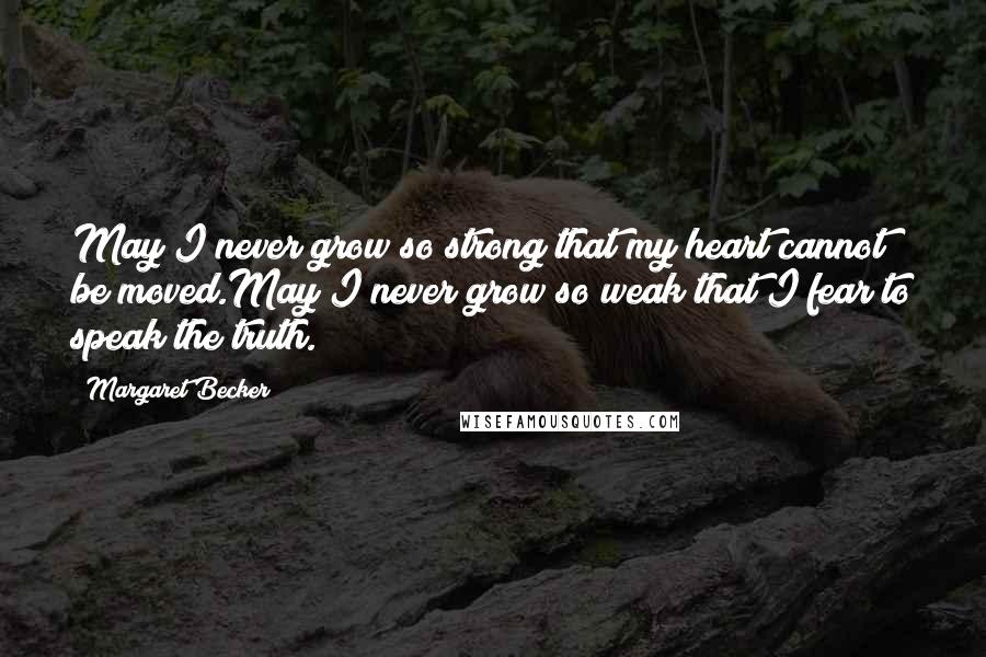 Margaret Becker Quotes: May I never grow so strong that my heart cannot be moved.May I never grow so weak that I fear to speak the truth.