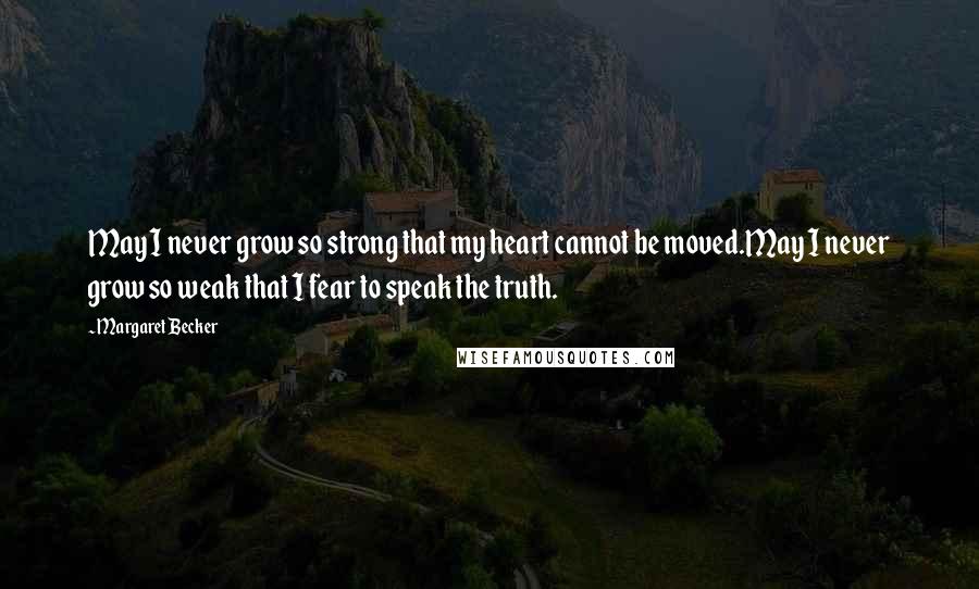 Margaret Becker Quotes: May I never grow so strong that my heart cannot be moved.May I never grow so weak that I fear to speak the truth.