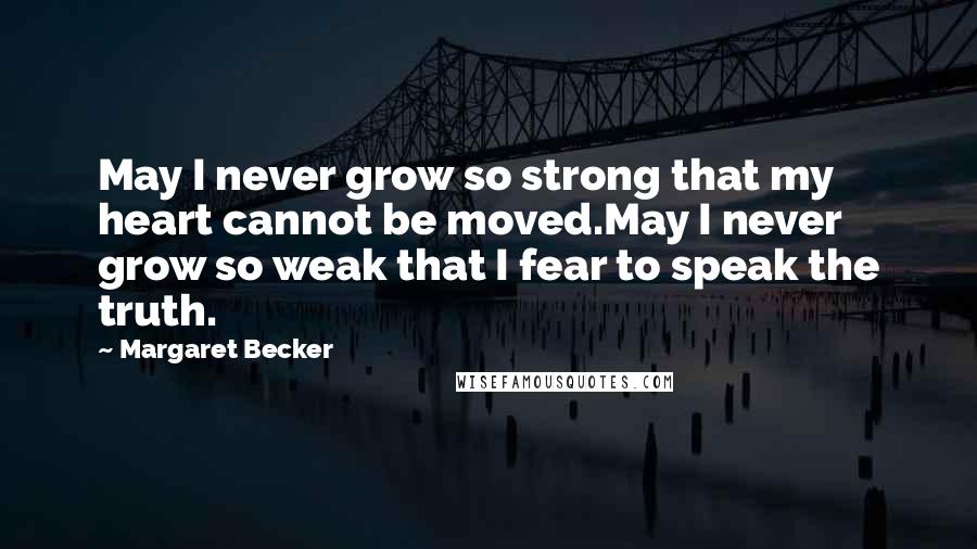 Margaret Becker Quotes: May I never grow so strong that my heart cannot be moved.May I never grow so weak that I fear to speak the truth.