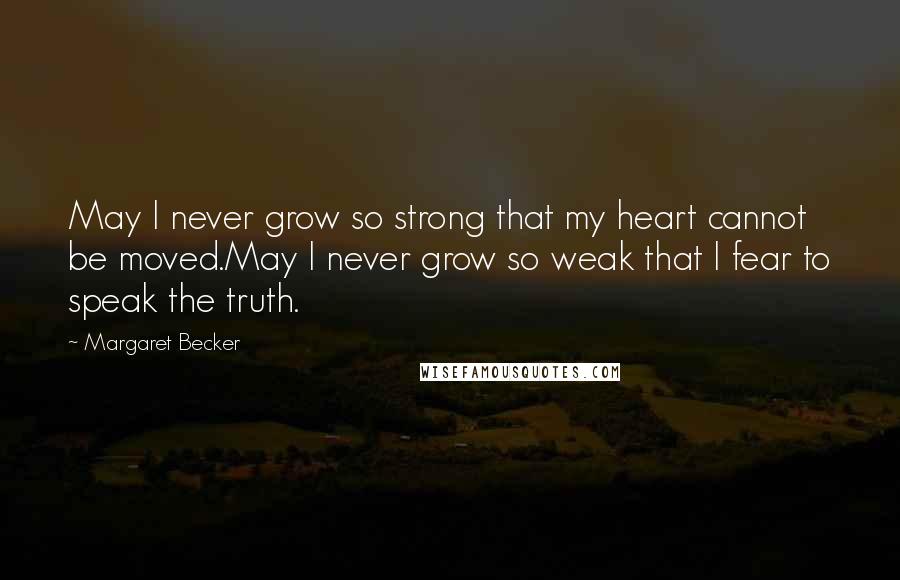 Margaret Becker Quotes: May I never grow so strong that my heart cannot be moved.May I never grow so weak that I fear to speak the truth.