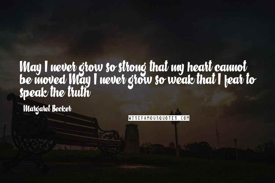 Margaret Becker Quotes: May I never grow so strong that my heart cannot be moved.May I never grow so weak that I fear to speak the truth.