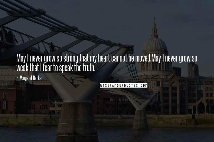 Margaret Becker Quotes: May I never grow so strong that my heart cannot be moved.May I never grow so weak that I fear to speak the truth.