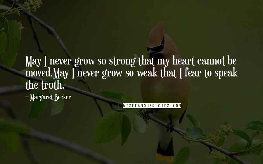 Margaret Becker Quotes: May I never grow so strong that my heart cannot be moved.May I never grow so weak that I fear to speak the truth.