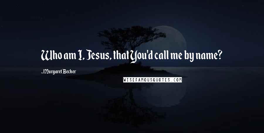 Margaret Becker Quotes: Who am I, Jesus, that You'd call me by name?