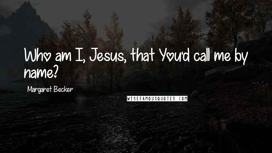 Margaret Becker Quotes: Who am I, Jesus, that You'd call me by name?