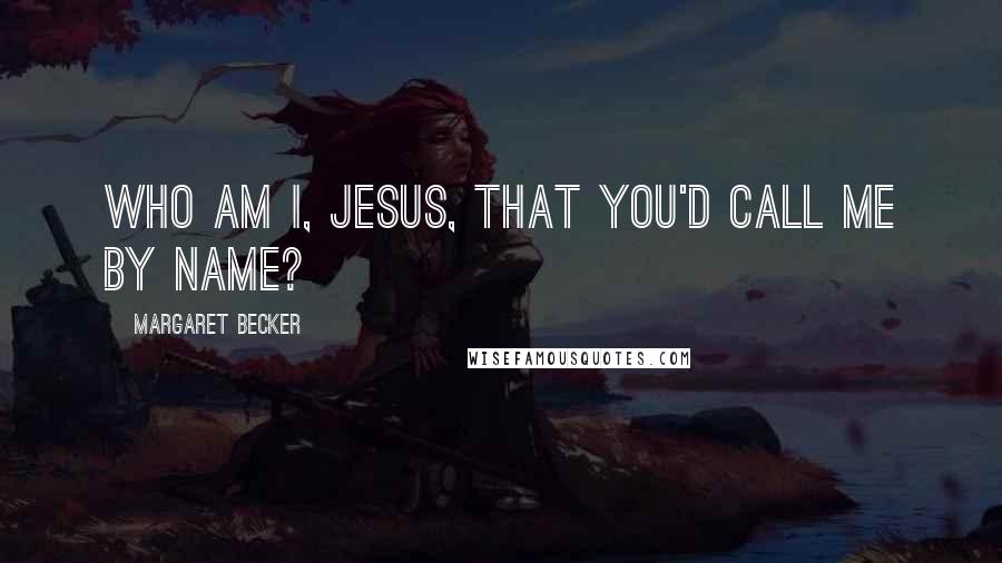 Margaret Becker Quotes: Who am I, Jesus, that You'd call me by name?
