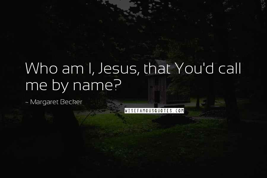 Margaret Becker Quotes: Who am I, Jesus, that You'd call me by name?