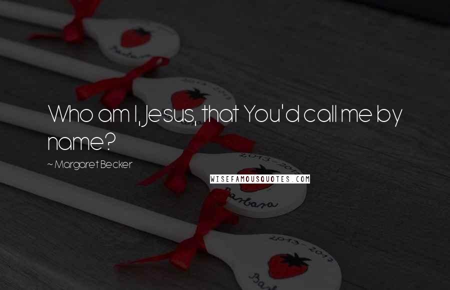Margaret Becker Quotes: Who am I, Jesus, that You'd call me by name?