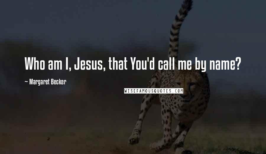 Margaret Becker Quotes: Who am I, Jesus, that You'd call me by name?