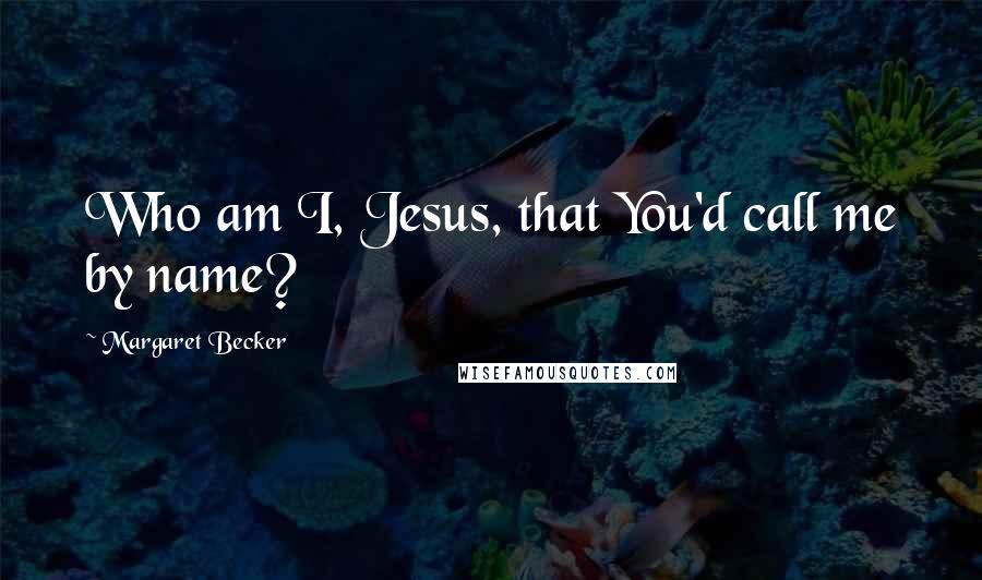 Margaret Becker Quotes: Who am I, Jesus, that You'd call me by name?