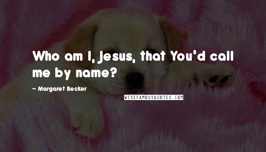 Margaret Becker Quotes: Who am I, Jesus, that You'd call me by name?