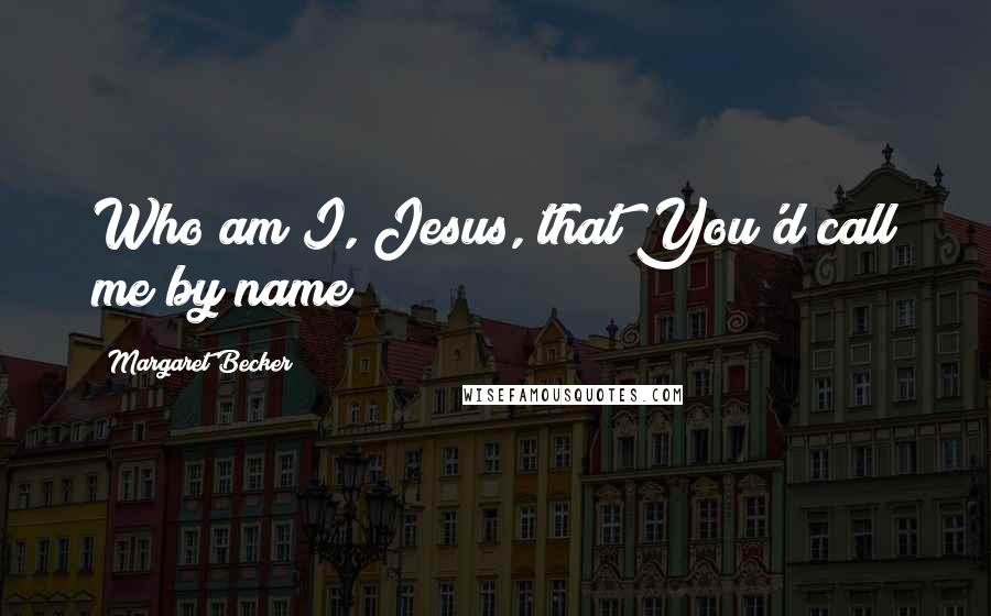 Margaret Becker Quotes: Who am I, Jesus, that You'd call me by name?
