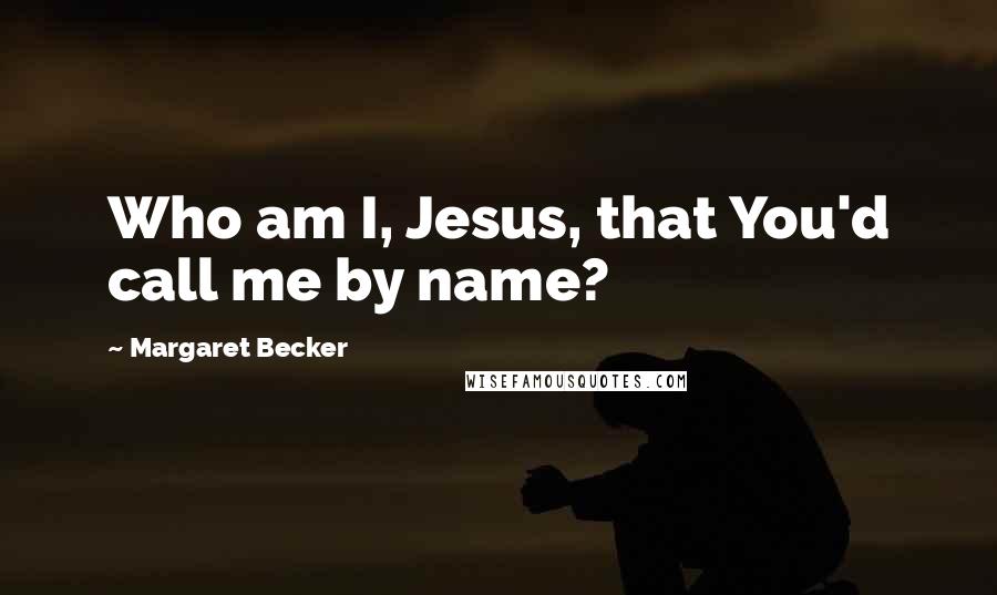 Margaret Becker Quotes: Who am I, Jesus, that You'd call me by name?