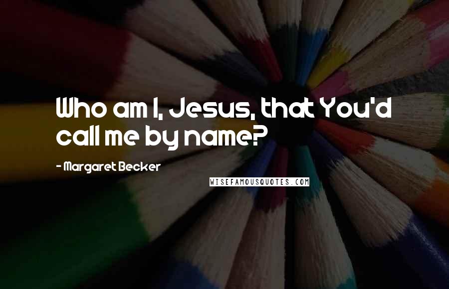 Margaret Becker Quotes: Who am I, Jesus, that You'd call me by name?