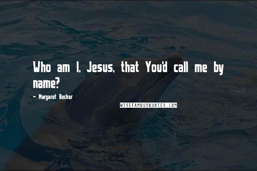 Margaret Becker Quotes: Who am I, Jesus, that You'd call me by name?