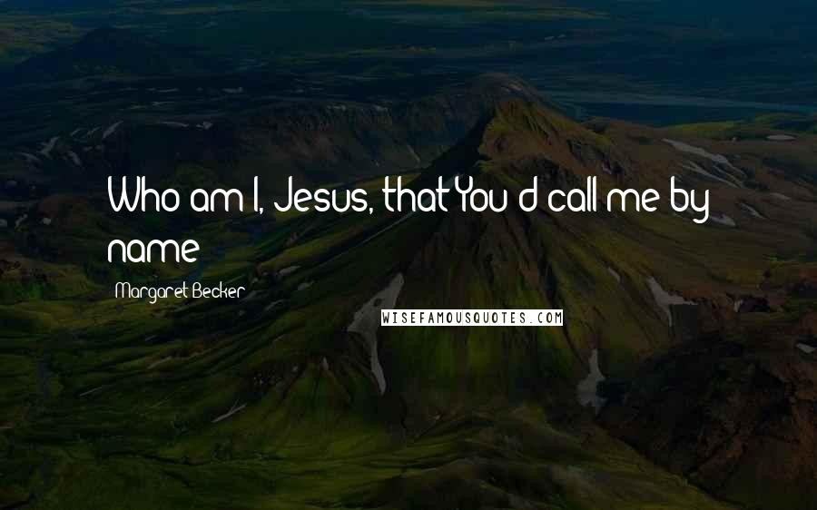 Margaret Becker Quotes: Who am I, Jesus, that You'd call me by name?