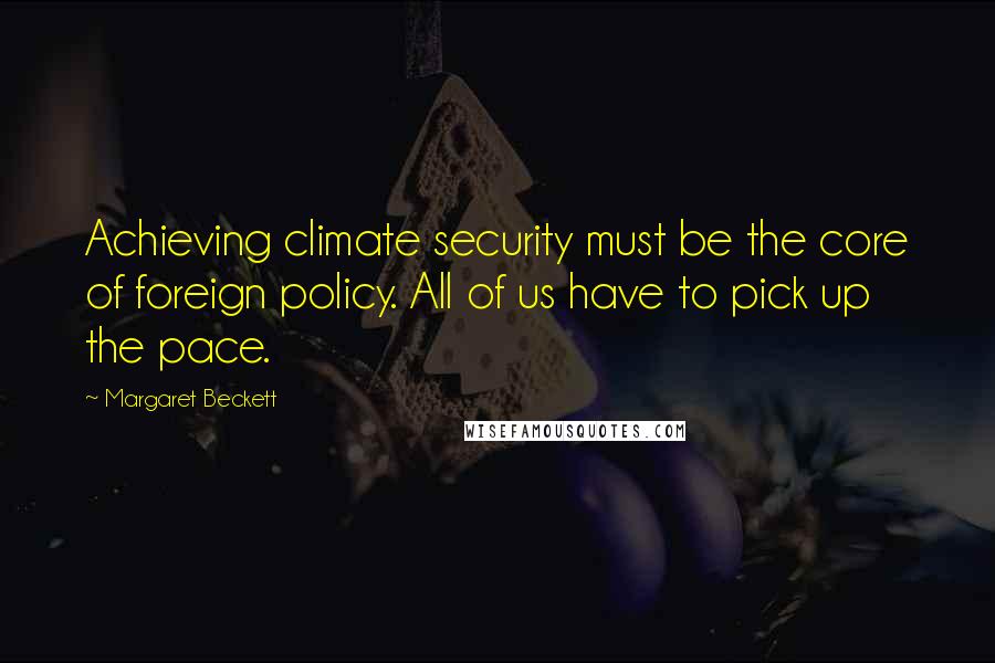 Margaret Beckett Quotes: Achieving climate security must be the core of foreign policy. All of us have to pick up the pace.